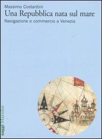 Una Repubblica nata sul mare. Navigazione e commercio a Venezia - Massimo Costantini - Libro Marsilio 2006, Saggi | Libraccio.it