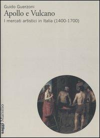 Apollo e Vulcano. I mercati artistici in Italia (1400-1700) - Guido Guerzoni - Libro Marsilio 2006, Saggi. Storia dell'arte | Libraccio.it
