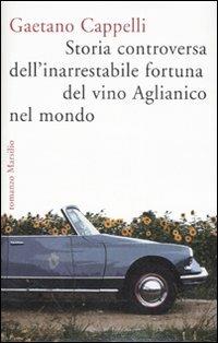 Storia controversa dell'inarrestabile fortuna del vino Aglianico nel mondo - Gaetano Cappelli - Libro Marsilio 2007, Romanzi e racconti | Libraccio.it