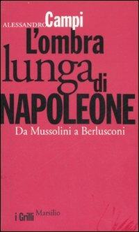 L' ombra lunga di Napoleone. Da Mussolini a Berlusconi - Alessandro Campi - Libro Marsilio 2007, I grilli | Libraccio.it