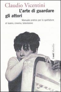 L' arte di guardare gli attori. Manuale pratico per lo spettatore di teatro, cinema, televisione. Ediz. illustrata - Claudio Vicentini - Libro Marsilio 2007, I nodi | Libraccio.it