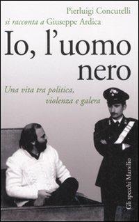 Io, l'uomo nero. Una vita tra politica, violenza e galera - Pierluigi Concutelli, Giuseppe Ardica - Libro Marsilio 2008, Gli specchi della memoria | Libraccio.it