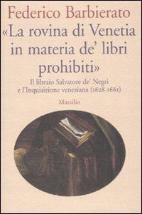 «La rovina di Venetia in materia de' libri prohibiti». Il libraio Salvatore de' Negri e l'Inquisizione veneziana (1628-1661) - Federico Barbierato - Libro Marsilio 2008, Letteratura universale. Albrizziana | Libraccio.it