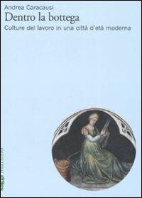 Dentro la bottega. Culture del lavoro in una città d'età moderna - Andrea Caracausi - Libro Marsilio 2008, Saggi | Libraccio.it
