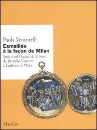Esmaillée à la façon de Milan. Smalti del Ducato di Milano da Bernabò Visconti a Ludovico il Moro. Ediz. illustrata - Paola Venturelli - Libro Marsilio 2008, Ricerche | Libraccio.it