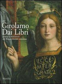 Per Girolamo Dai Libri. Pittore e miniatore del Rinascimento veronese. Ediz. illustrata  - Libro Marsilio 2008, Cataloghi | Libraccio.it