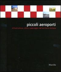 Piccoli aeroporti. Infrastruttura, città e paesaggio nel territorio italiano. Ediz. illustrata  - Libro Marsilio 2008, Grandi libri illustrati | Libraccio.it