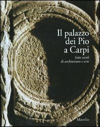 Il palazzo dei Pio a Carpi. Sette secoli di architettura e arte. Ediz. illustrata  - Libro Marsilio 2009 | Libraccio.it