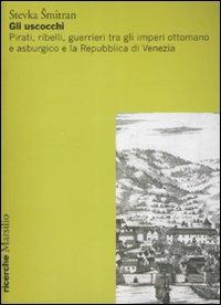 Gli uscocchi. Pirati, ribelli, guerrieri tra gli imperi ottomano e asburgico e la Repubblica di Vanezia - Stevka Smitran - Libro Marsilio 2009, Ricerche | Libraccio.it