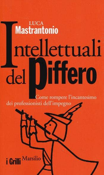 Intellettuali del piffero. Come rompere l'incantesimo dei professionisti dell'impegno - Luca Mastrantonio - Libro Marsilio 2013, I grilli | Libraccio.it