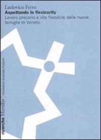 Aspettando la flexicurity. Il lavoro precario e vita flessibile delle nuove famigle in Veneto - Ludovico Ferro - Libro Marsilio 2009, Ricerche | Libraccio.it