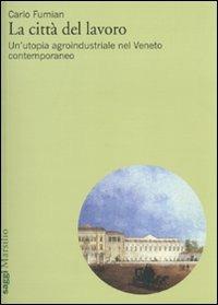 La città del lavoro. Un'utopia agroindustriale nel Veneto contemporaneo - Carlo Fumian - Libro Marsilio 2010, Saggi | Libraccio.it