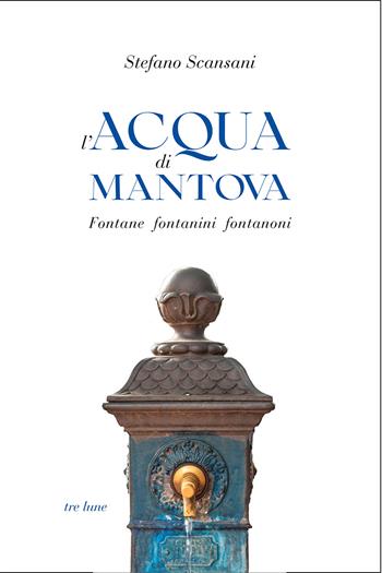 L'acqua di Mantova. Fontane fontanini fontanoni - Stefano Scansani - Libro Tre Lune 2025 | Libraccio.it
