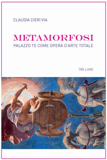 Metamorfosi. Palazzo Te come opera d'arte totale - Claudia Cieri Via - Libro Tre Lune 2025 | Libraccio.it