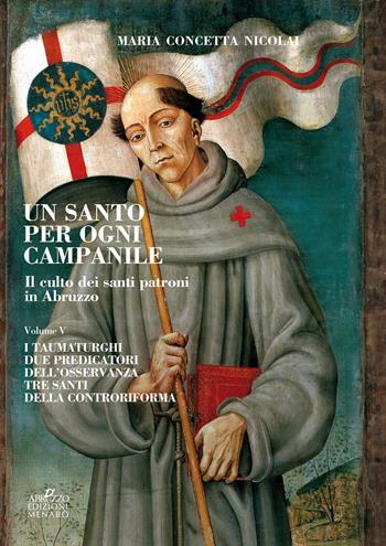 Un santo per ogni campanile. Il culto dei santi patroni in Abruzzo. Vol. 5: taumaturghi. Due predicatori dell'osservanza. Tre santi della controriforma, I. - Maria Concetta Nicolai - Libro Menabò 2018, Ricerche | Libraccio.it