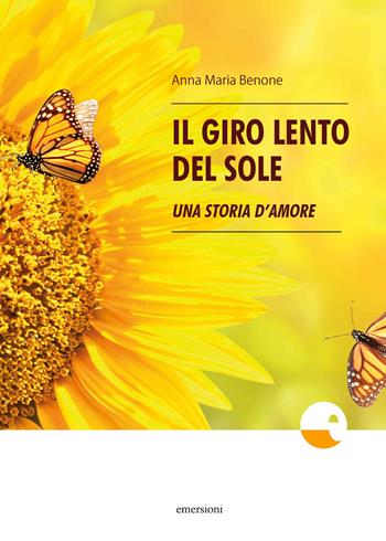 Il giro lento del sole. Una storia d'amore - Anna Maria Benone - Libro Emersioni 2018 | Libraccio.it