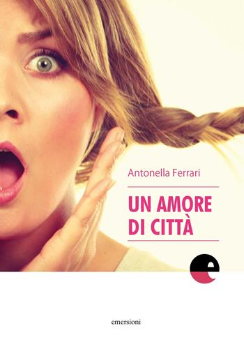 Un amore di città - Antonella Ferrari - Libro Emersioni 2018 | Libraccio.it