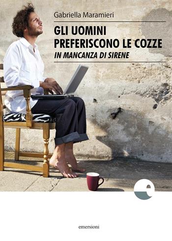 Gli uomini preferiscono le cozze (in mancanza di sirene) - Gabriella Maramieri - Libro Emersioni 2018 | Libraccio.it