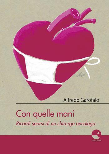 Con quelle mani. Ricordi sparsi di un chirurgo oncologo - Alfredo Garofalo - Libro Emersioni 2020 | Libraccio.it