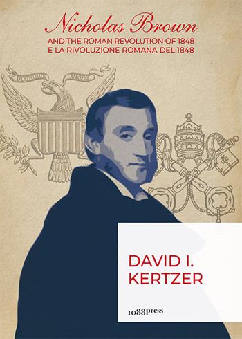 Nicholas Brown and the Roman Revolution of 1848-Nicholas Brown e la Rivoluzione Romana del 1848. Ediz. bilingue - David I. Kertzer - Libro 1088 Press 2019 | Libraccio.it