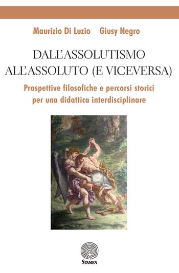 Dall'assolutismo all'assoluto (e viceversa). Prospettive filosofiche e percorsi storici per una didattica interdisciplinare - Maurizio Di Luzio, Giusy Negro - Libro Stamen 2019, Dissertazioni | Libraccio.it