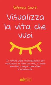 Visualizza la vita che vuoi. Il potere delle visualizzazioni per realizzare la vita che vuoi, a livello emotivo, comportamentale e relazionale