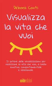 Visualizza la vita che vuoi. Il potere delle visualizzazioni per realizzare la vita che vuoi, a livello emotivo, comportamentale e relazionale