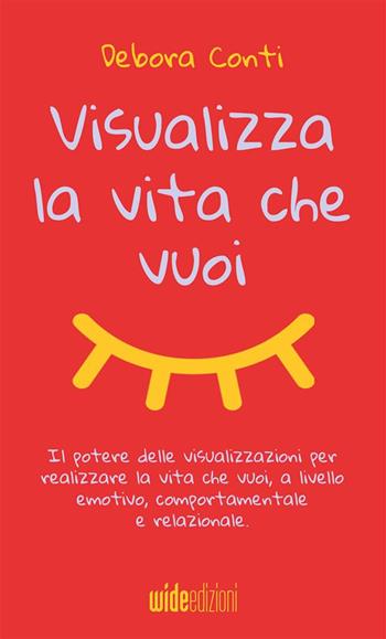 Visualizza la vita che vuoi. Il potere delle visualizzazioni per realizzare la vita che vuoi, a livello emotivo, comportamentale e relazionale - Debora Conti - Libro Wide Edizioni 2021 | Libraccio.it