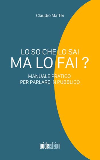Lo so che lo sai, ma lo fai? Manuale pratico per parlare in pubblico - Claudio Maffei - Libro Wide Edizioni 2022 | Libraccio.it