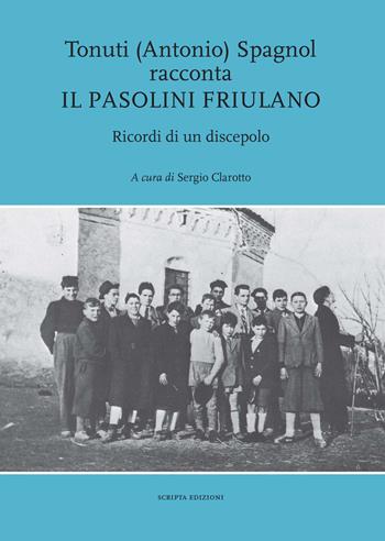 Tonuti (Antonio) Spagnol racconta il Pasolini friulano. Ricordi di un discepolo - Antonio Spagnol - Libro Scripta 2018 | Libraccio.it