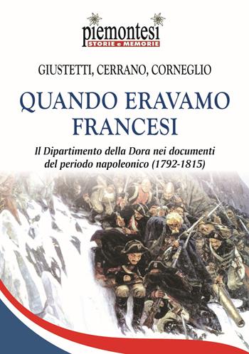 Quando eravamo francesi. Il Dipartimento della Dora nei documenti del periodo napoleonico (1792-1815). Con Carta geografica - Ivo Giustetti Podio, Mauro Corneglio, Riccardo Cerrano - Libro Editrice Tipografia Baima-Ronchetti 2018, Piemontesi. Storie e memorie | Libraccio.it