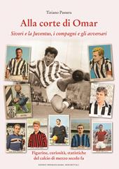 Alla corte di Omar. Sivori e la Juventus, i compagni e gli avversari. Figurine, curiosità, statistiche del calcio di mezzo secolo fa