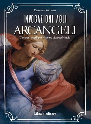 Invocazioni agli arcangeli. Come invocarli per ricevere aiuto spirituale - Emanuela Giulietti - Libro Libraio editore 2019 | Libraccio.it