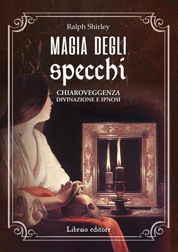 Magia degli specchi. Chiaroveggenza, divinazione e ipnosi - Ralph Shirley - Libro Libraio editore 2021 | Libraccio.it