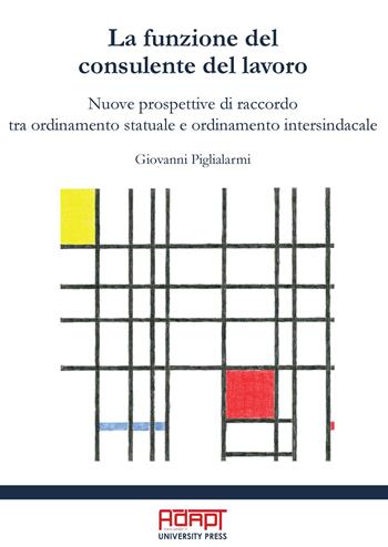 La funzione del consulente del lavoro. Nuove prospettive di raccordo tra ordinamento statuale e ordinamento intersindacale - Giovanni Piglialarmi - Libro ADAPT University Press 2020 | Libraccio.it