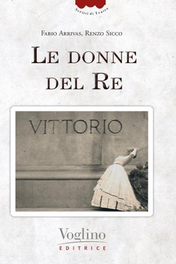 Le donne del re - Fabio Arrivas, Renzo Sicco - Libro Voglino Editrice 2020, Scritti di teatro | Libraccio.it