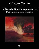 La Grande Guerra in pinacoteca. Dipinti, disegni e storie militari