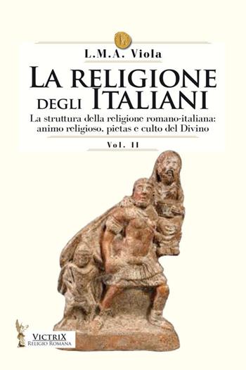 La religione degli italiani. Vol. 2: La struttura della religione romano-italiana: animo religioso, pietas e culto del divino - L. M. A. Viola - Libro Victrix 2021, Religione romana | Libraccio.it