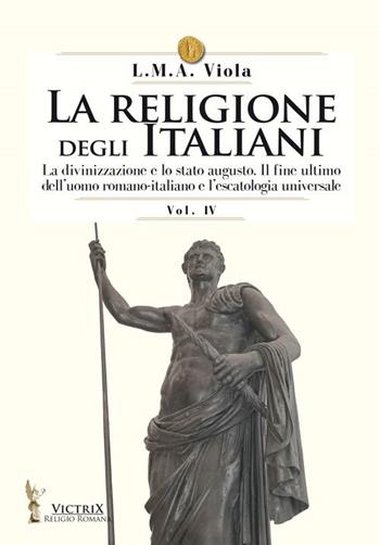 La religione degli italiani. Vol. 4: La divinizzazione e lo stato augusto. Il fine ultimo dell'uomo romano-italiano e l'escatologia universale - L. M. A. Viola - Libro Victrix 2022, Religione romana | Libraccio.it
