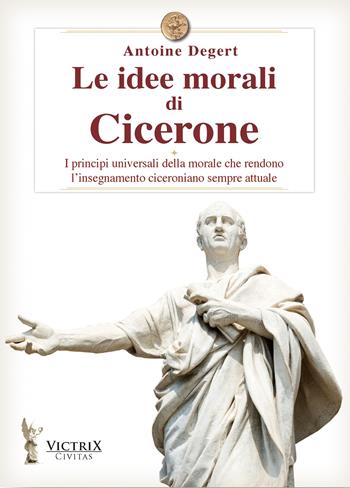 Le idee morali di Cicerone. I principi universali della morale che rendono l'insegnamento ciceroniano sempre attuale - Antoine Degert - Libro Victrix 2023, Civitas | Libraccio.it