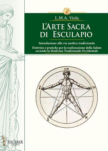 L'arte sacra di Esculapio. Introduzione alla via medica tradizionale. Dottrine e pratiche per la realizzazione della salute secondo la medicina tradizionale occidentale - L. M. A. Viola - Libro Victrix 2024, Salus | Libraccio.it