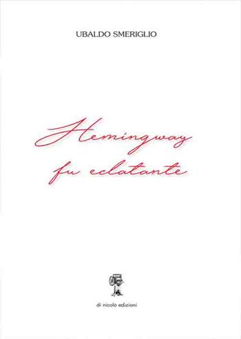 Hemingway fu eclatante - Ubaldo Smeriglio - Libro Di Nicolò Edizioni 2018 | Libraccio.it