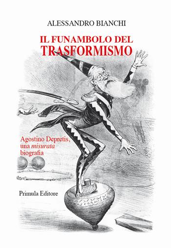 Il funambolo del trasformismo. Agostino Depretis, una misurata biografia - Alessandro Bianchi - Libro Primula 2020 | Libraccio.it