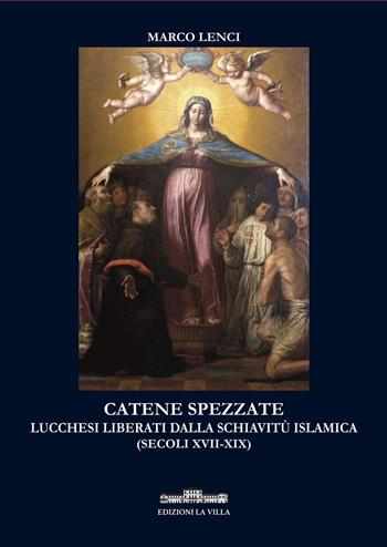 Catene spezzate. Lucchesi liberati dalla schiavitù islamica (secoli XVII-XIX) - Marco Lenci - Libro La Villa 2020 | Libraccio.it