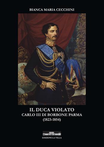 Il duca violato. Carlo III di Borbone Parma (1823-1854) - Bianca Maria Cecchini - Libro La Villa 2019 | Libraccio.it