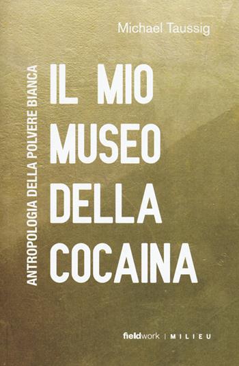 Il mio museo della cocaina. Antropologia della polvere bianca - Michael T. Taussig - Libro Milieu 2019, FieldWork | Libraccio.it