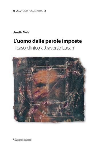 L'uomo dalle parole imposte. Il caso clinico attraverso Lacan - Amalia Mele - Libro Editori Paparo 2022, Il caso. Studi psicoanalitici | Libraccio.it