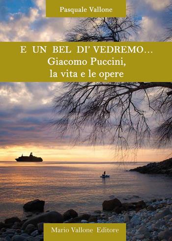E un bel dì vedremo... Giacomo Puccini, la vita e le opere - Pasquale Vallone - Libro Mario Vallone 2018 | Libraccio.it
