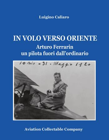 In volo verso Oriente. Arturo Ferrarin un pilota fuori dall'ordinario - Luigino Caliaro - Libro Aviation Collectables Company 2020 | Libraccio.it