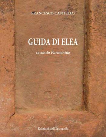 Guida di Elea secondo Parmenide - Francesco Castiello - Libro Edizioni dell'Ippogrifo 2018, Cilento | Libraccio.it